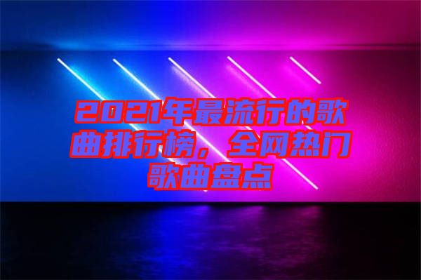 2021年最流行的歌曲排行榜，全網熱門歌曲盤點