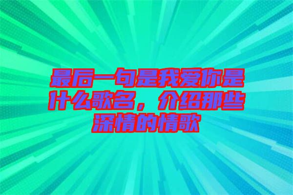 最后一句是我愛你是什么歌名，介紹那些深情的情歌