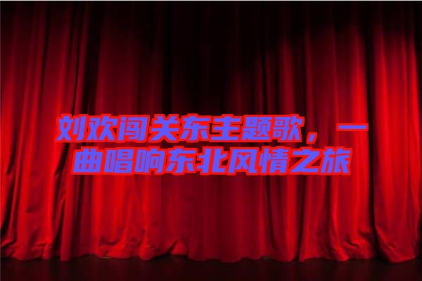 劉歡闖關(guān)東主題歌，一曲唱響東北風(fēng)情之旅