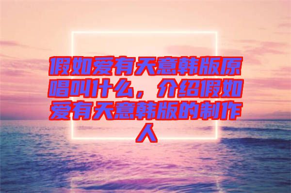 假如愛有天意韓版原唱叫什么，介紹假如愛有天意韓版的制作人