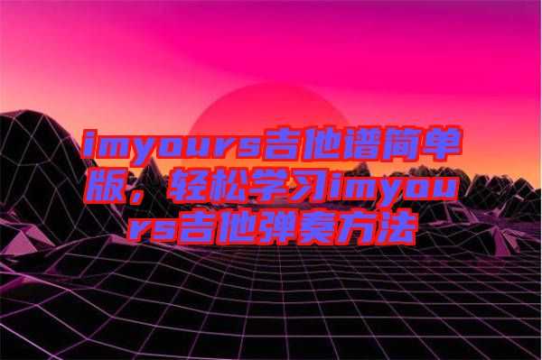 imyours吉他譜簡單版，輕松學(xué)習(xí)imyours吉他彈奏方法