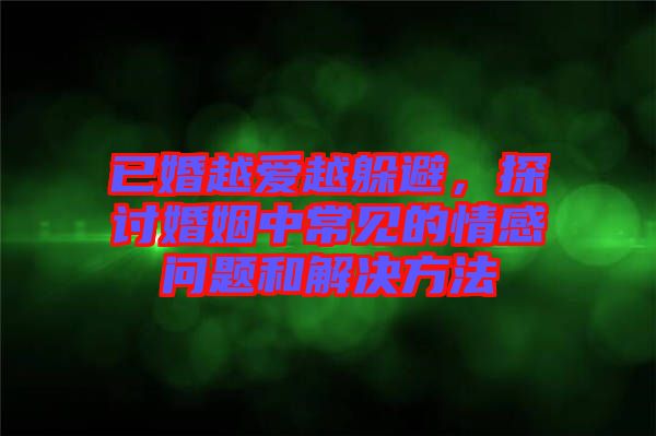 已婚越愛越躲避，探討婚姻中常見的情感問(wèn)題和解決方法