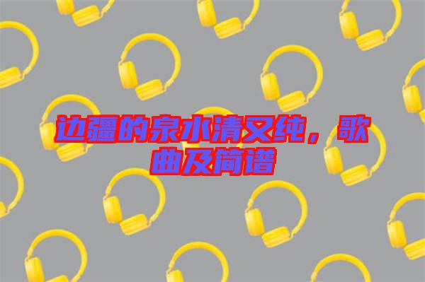 邊疆的泉水清又純，歌曲及簡譜