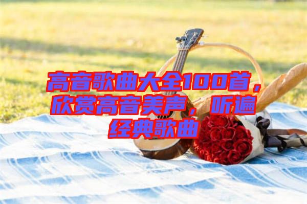 高音歌曲大全100首，欣賞高音美聲，聽遍經(jīng)典歌曲