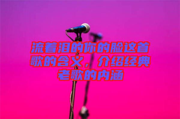 流著淚的你的臉這首歌的含義，介紹經(jīng)典老歌的內(nèi)涵