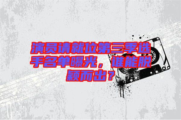 演員請就位第三季選手名單曝光，誰能脫穎而出？