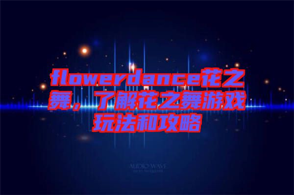 flowerdance花之舞，了解花之舞游戲玩法和攻略