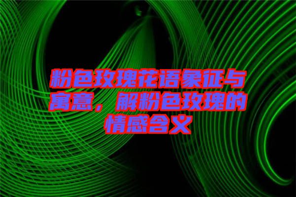 粉色玫瑰花語(yǔ)象征與寓意，解粉色玫瑰的情感含義
