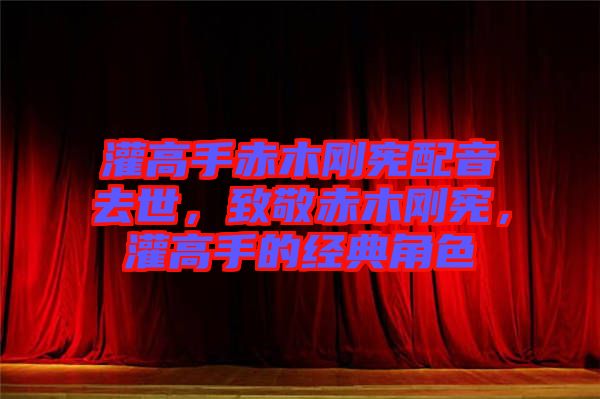 灌高手赤木剛憲配音去世，致敬赤木剛憲，灌高手的經(jīng)典角色