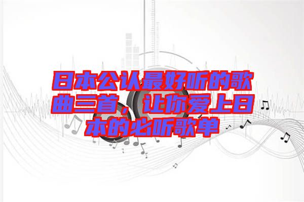 日本公認(rèn)最好聽的歌曲三首，讓你愛上日本的必聽歌單