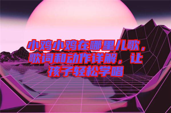 小雞小雞在哪里兒歌，歌詞和動(dòng)作詳解，讓孩子輕松學(xué)唱