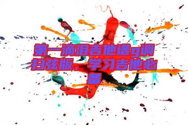 第一滴淚吉他譜g調(diào)掃弦版，學(xué)習(xí)吉他必備
