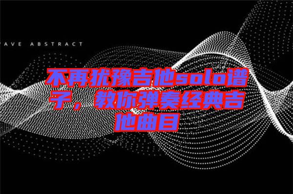 不再猶豫吉他solo譜子，教你彈奏經(jīng)典吉他曲目
