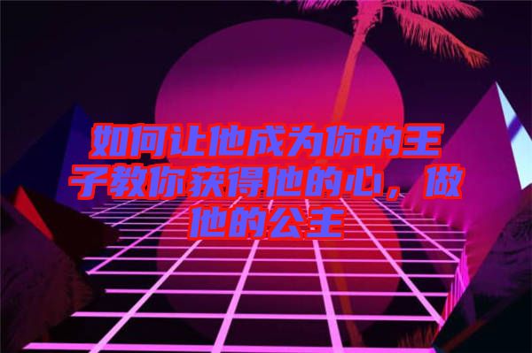 如何讓他成為你的王子教你獲得他的心，做他的公主