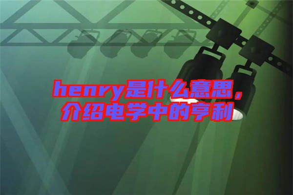 henry是什么意思，介紹電學(xué)中的亨利
