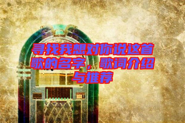 尋找我想對(duì)你說(shuō)這首歌的名字，歌詞介紹與推薦