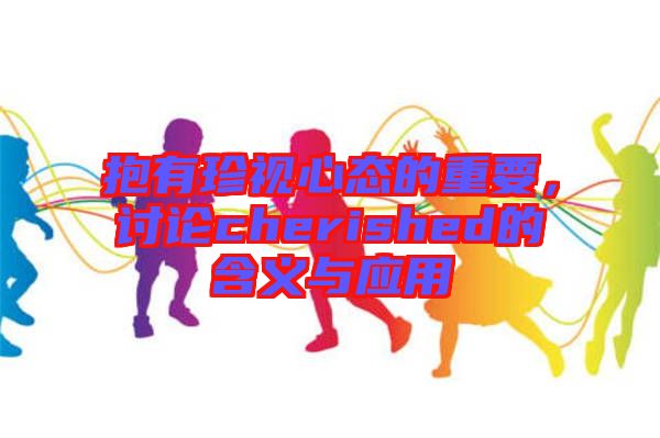 抱有珍視心態(tài)的重要，討論cherished的含義與應(yīng)用