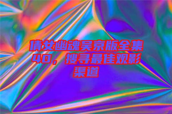 倩女幽魂吳京版全集40，搜尋最佳觀影渠道
