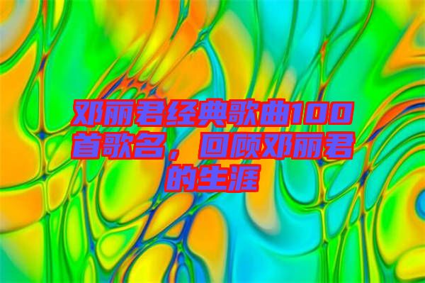 鄧麗君經(jīng)典歌曲100首歌名，回顧?quán)圎惥纳? width=