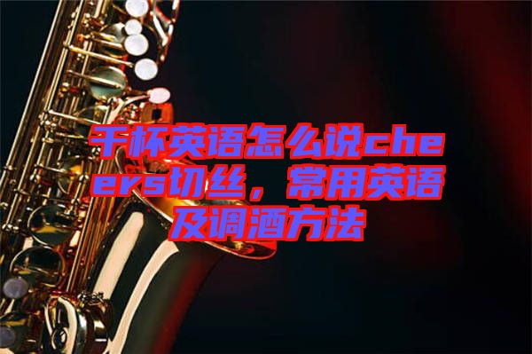干杯英語怎么說cheers切絲，常用英語及調(diào)酒方法