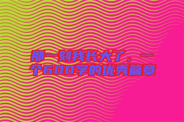 那一刻我長大了，一個600字的優(yōu)秀篇章