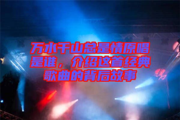 萬水千山總是情原唱是誰，介紹這首經(jīng)典歌曲的背后故事