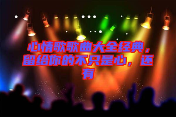 心情歌歌曲大全經(jīng)典，留給你的不只是心，還有