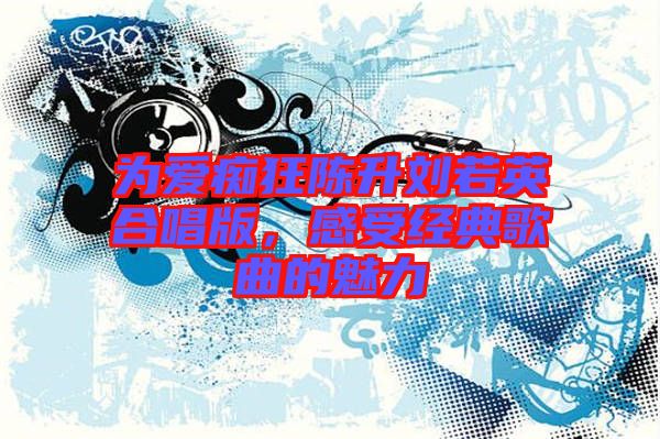 為愛癡狂陳升劉若英合唱版，感受經(jīng)典歌曲的魅力