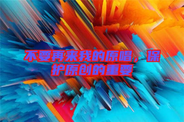 不要再來我的原唱，保護(hù)原創(chuàng)的重要