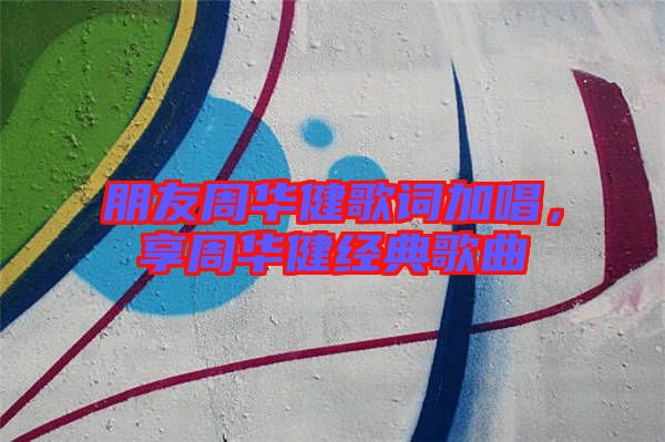朋友周華健歌詞加唱，享周華健經典歌曲