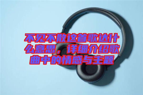 不見不散這首歌達什么意思，詳細介紹歌曲中的情感與主題