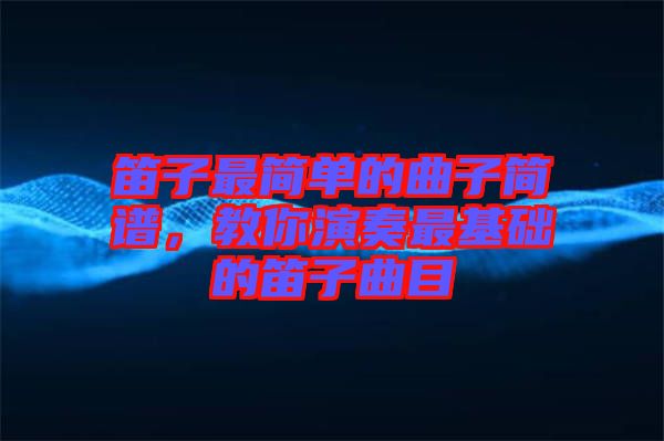 笛子最簡單的曲子簡譜，教你演奏最基礎的笛子曲目