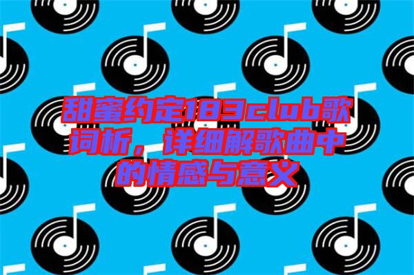 甜蜜約定183club歌詞析，詳細(xì)解歌曲中的情感與意義