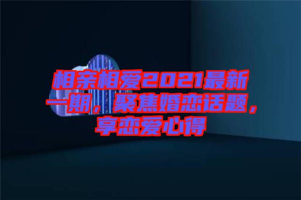 相親相愛2021最新一期，聚焦婚戀話題，享戀愛心得