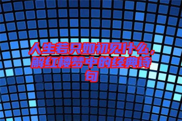 人生若只如初見(jiàn)什么，解紅樓夢(mèng)中的經(jīng)典詩(shī)句