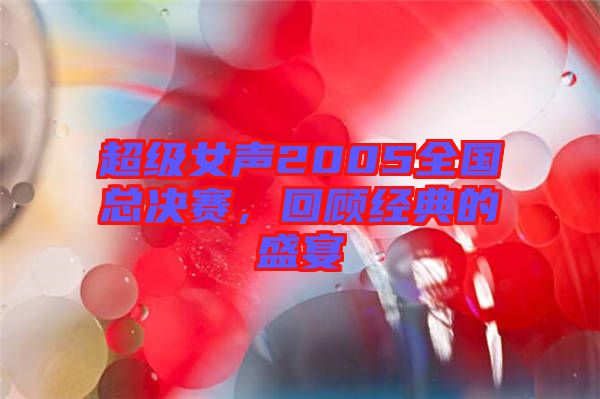 超級(jí)女聲2005全國(guó)總決賽，回顧經(jīng)典的盛宴