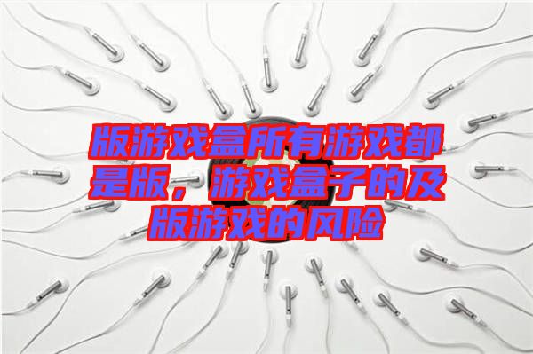 版游戲盒所有游戲都是版，游戲盒子的及版游戲的風險