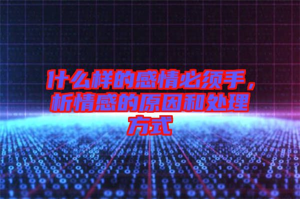 什么樣的感情必須手，析情感的原因和處理方式