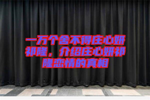 一萬(wàn)個(gè)舍不得莊心妍祁隆，介紹莊心妍祁隆戀情的真相