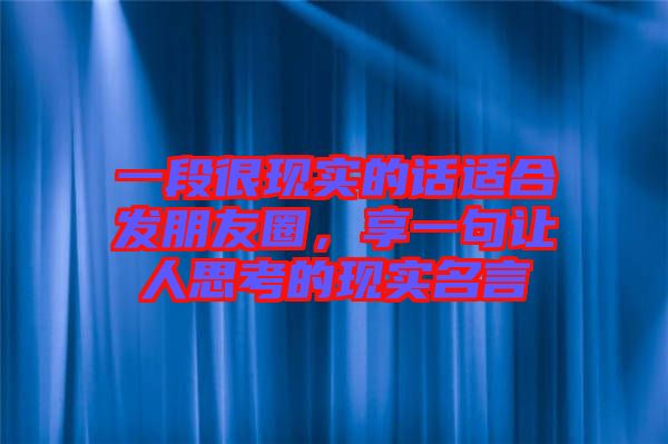 一段很現(xiàn)實的話適合發(fā)朋友圈，享一句讓人思考的現(xiàn)實名言