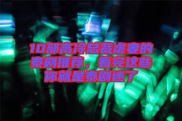 10部高冷總裁虐妻的泰劇推薦，看完這些你就是泰劇迷了