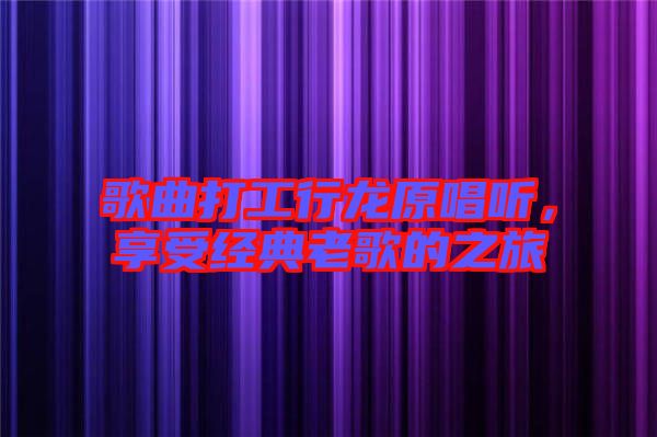 歌曲打工行龍?jiān)?tīng)，享受經(jīng)典老歌的之旅