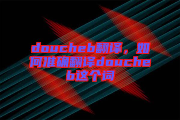doucheb翻譯，如何準(zhǔn)確翻譯doucheb這個詞