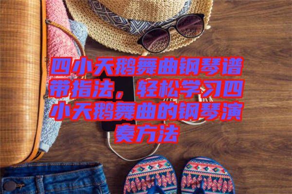 四小天鵝舞曲鋼琴譜帶指法，輕松學習四小天鵝舞曲的鋼琴演奏方法