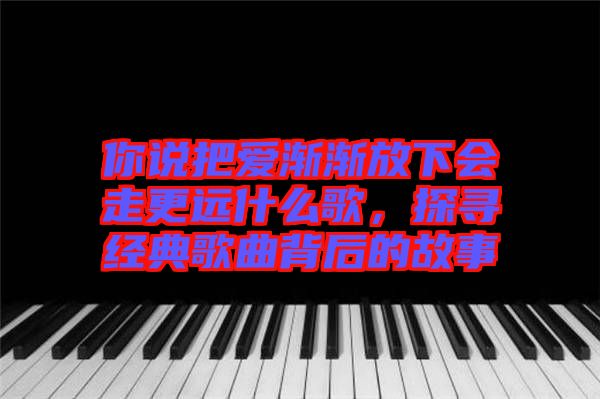 你說把愛漸漸放下會(huì)走更遠(yuǎn)什么歌，探尋經(jīng)典歌曲背后的故事