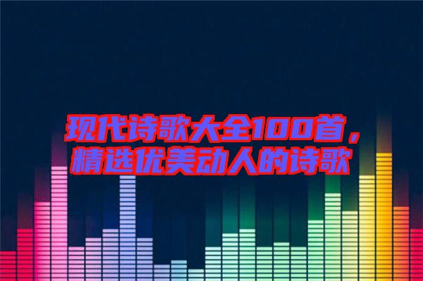 現(xiàn)代詩(shī)歌大全100首，精選優(yōu)美動(dòng)人的詩(shī)歌