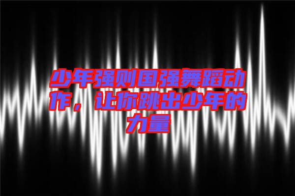 少年強(qiáng)則國強(qiáng)舞蹈動(dòng)作，讓你跳出少年的力量