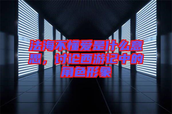 法海不懂愛是什么意思，討論西游記中的角色形象
