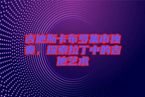 吉他斯卡布羅集市獨(dú)奏，探索拉丁中的吉他藝術(shù)