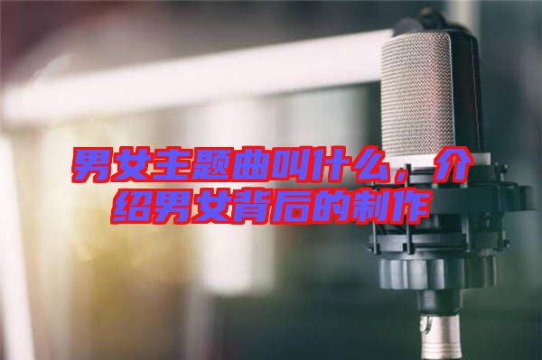 男女主題曲叫什么，介紹男女背后的制作